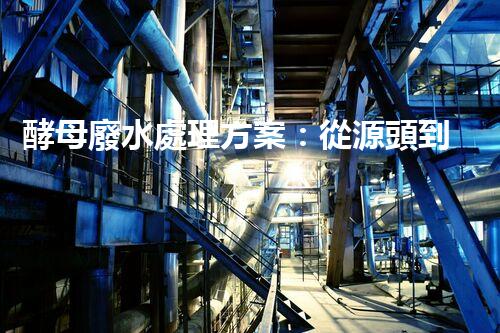 酵母廢水處理方案：從源頭到出水的全流程刨析？